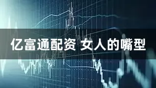 亿富通配资 女人的嘴型