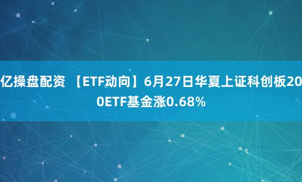 亿操盘配资 【ETF动向】6月27日华夏上证科创板200ETF基金涨0.68%