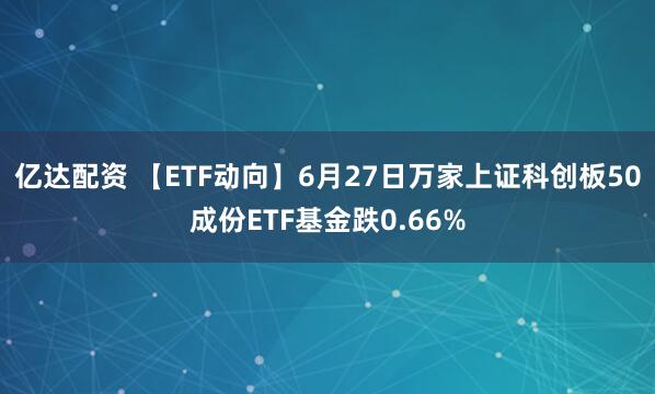 亿达配资 【ETF动向】6月27日万家上证科创板50成份ETF基金跌0.66%