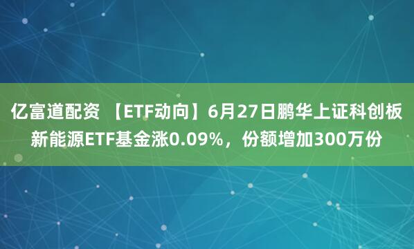 亿富道配资 【ETF动向】6月27日鹏华上证科创板新能源ETF基金涨0.09%,份额增加300万份