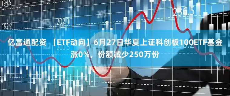 亿富通配资 【ETF动向】6月27日华夏上证科创板100ETF基金涨0%,份额减少250万份