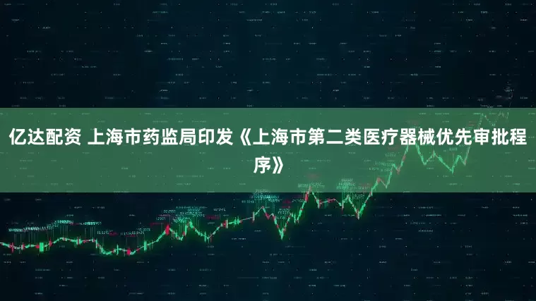 亿达配资 上海市药监局印发《上海市第二类医疗器械优先审批程序》