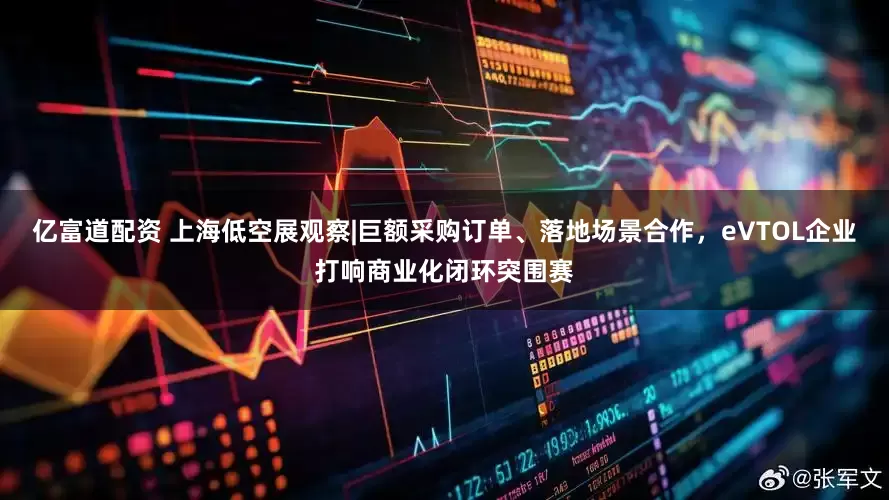 亿富道配资 上海低空展观察|巨额采购订单、落地场景合作，eVTOL企业打响商业化闭环突围赛