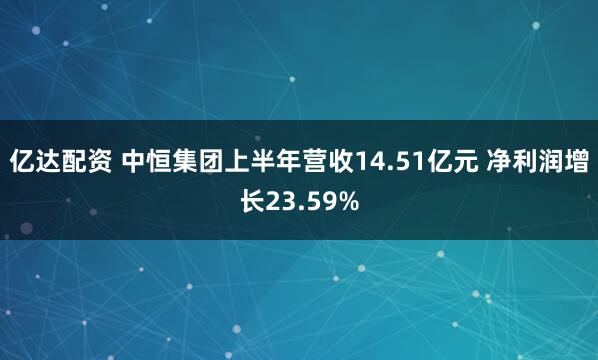 亿达配资 中恒集团上半年营收14.51亿元 净利润增长23.59%