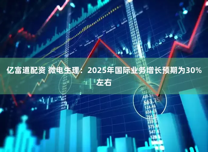 亿富道配资 微电生理：2025年国际业务增长预期为30%左右