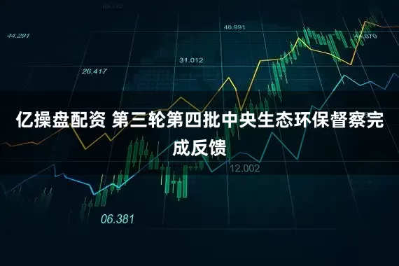 亿操盘配资 第三轮第四批中央生态环保督察完成反馈