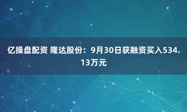 亿操盘配资 隆达股份：9月30日获融资买入534.13万元