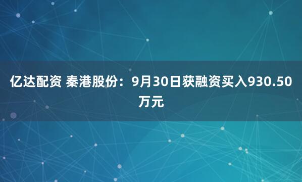 亿达配资 秦港股份：9月30日获融资买入930.50万元