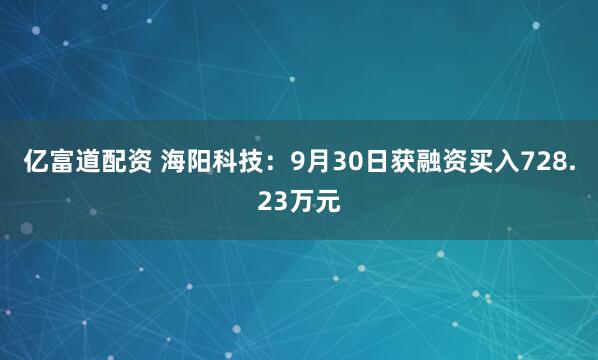 亿富道配资 海阳科技：9月30日获融资买入728.23万元