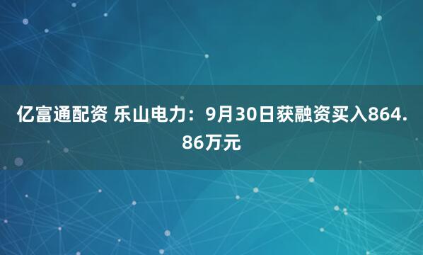 亿富通配资 乐山电力：9月30日获融资买入864.86万元